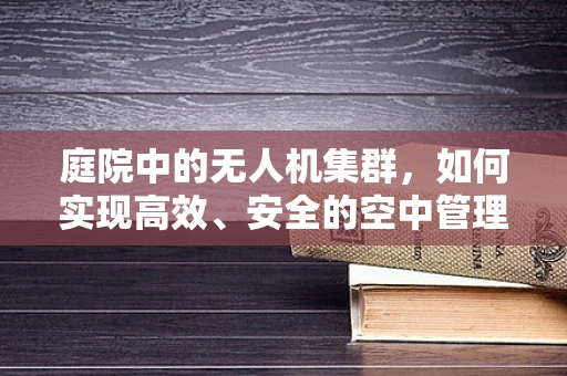 庭院中的无人机集群，如何实现高效、安全的空中管理？