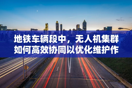 地铁车辆段中，无人机集群如何高效协同以优化维护作业？
