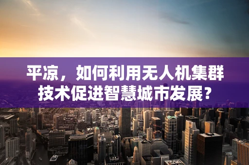 平凉，如何利用无人机集群技术促进智慧城市发展？