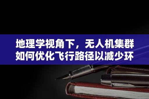 地理学视角下，无人机集群如何优化飞行路径以减少环境影响？