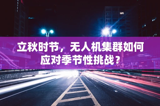 立秋时节，无人机集群如何应对季节性挑战？