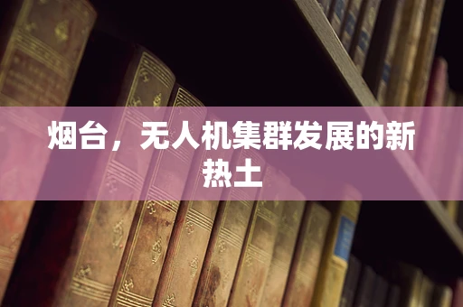 烟台，无人机集群发展的新热土