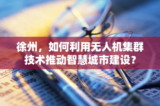 徐州，如何利用无人机集群技术推动智慧城市建设？