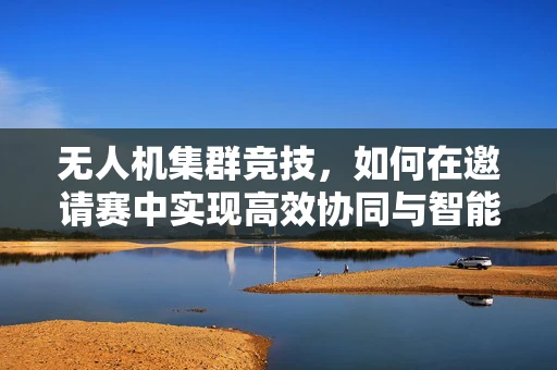 无人机集群竞技，如何在邀请赛中实现高效协同与智能决策？