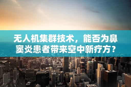 无人机集群技术，能否为鼻窦炎患者带来空中新疗方？