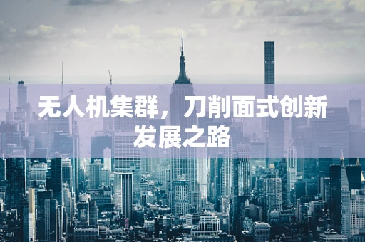 无人机集群，刀削面式创新发展之路