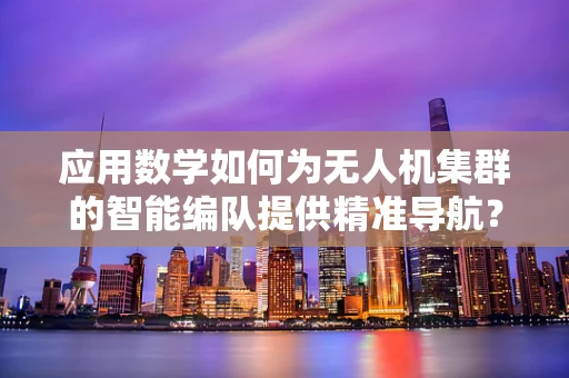 应用数学如何为无人机集群的智能编队提供精准导航？