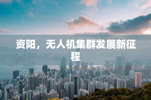 资阳，无人机集群发展新征程
