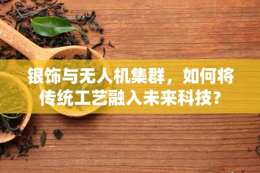 银饰与无人机集群，如何将传统工艺融入未来科技？