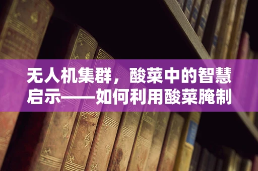 无人机集群，酸菜中的智慧启示——如何利用酸菜腌制技术优化无人机电池管理？