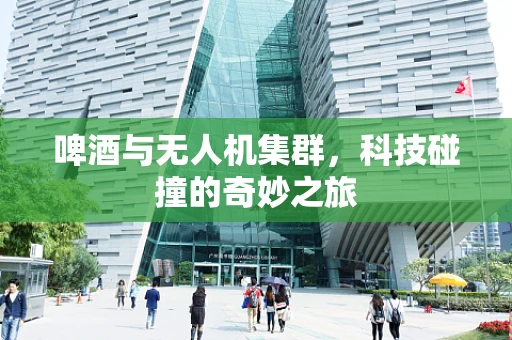 啤酒与无人机集群，科技碰撞的奇妙之旅