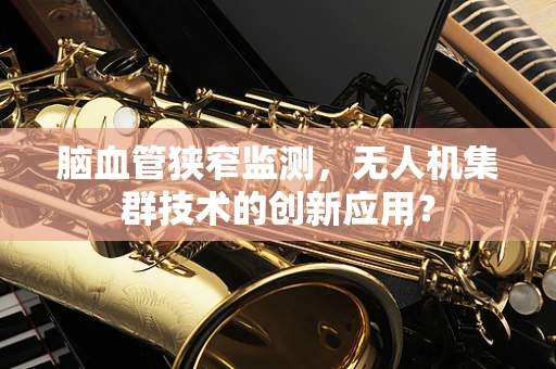 脑血管狭窄监测，无人机集群技术的创新应用？
