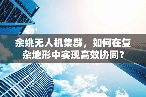 余姚无人机集群，如何在复杂地形中实现高效协同？