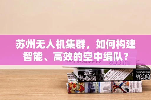 苏州无人机集群，如何构建智能、高效的空中编队？