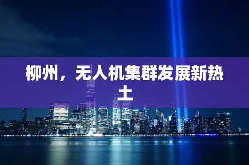 柳州，无人机集群发展新热土