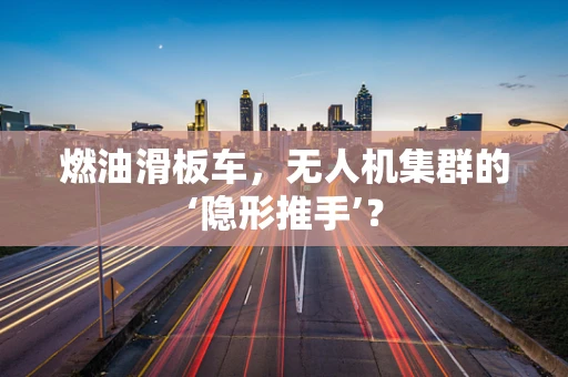 燃油滑板车，无人机集群的‘隐形推手’？