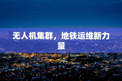 无人机集群，地铁运维新力量