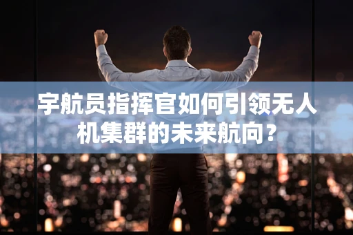 宇航员指挥官如何引领无人机集群的未来航向？