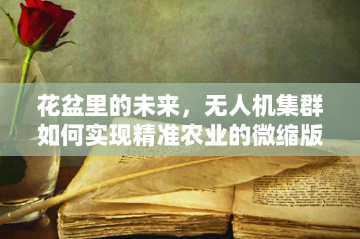 花盆里的未来，无人机集群如何实现精准农业的微缩版？