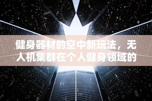 健身器材的空中新玩法，无人机集群在个人健身领域的应用挑战