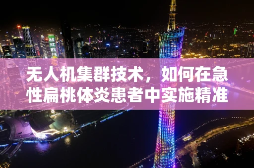 无人机集群技术，如何在急性扁桃体炎患者中实施精准医疗配送？