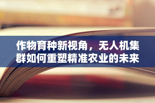 作物育种新视角，无人机集群如何重塑精准农业的未来？