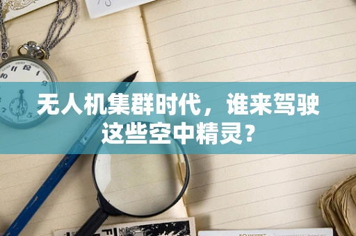 无人机集群时代，谁来驾驶这些空中精灵？