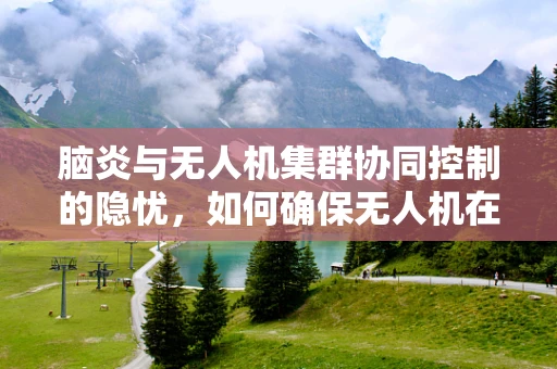 脑炎与无人机集群协同控制的隐忧，如何确保无人机在疫情环境下的安全飞行？