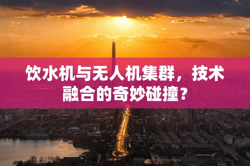 饮水机与无人机集群，技术融合的奇妙碰撞？