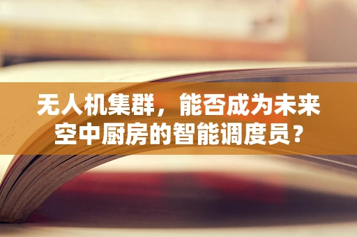 无人机集群，能否成为未来空中厨房的智能调度员？