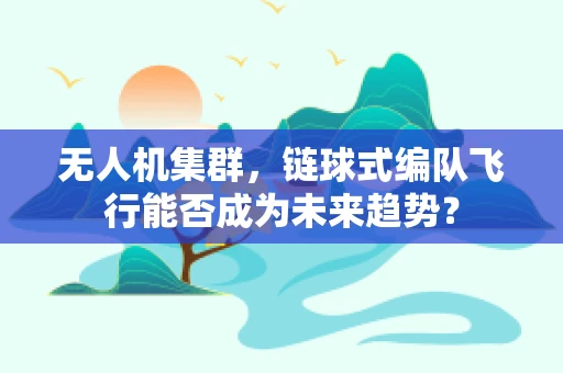 无人机集群，链球式编队飞行能否成为未来趋势？