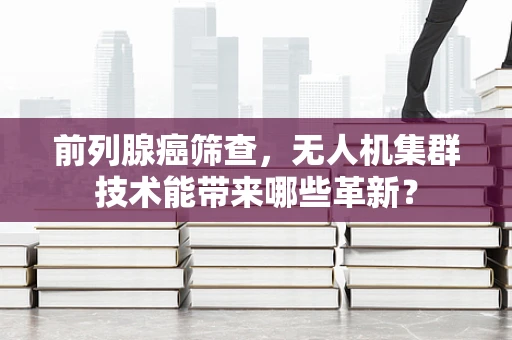 前列腺癌筛查，无人机集群技术能带来哪些革新？