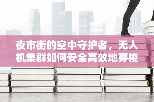 夜市街的空中守护者，无人机集群如何安全高效地穿梭于人海？