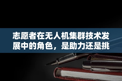 志愿者在无人机集群技术发展中的角色，是助力还是挑战？