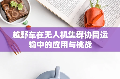越野车在无人机集群协同运输中的应用与挑战