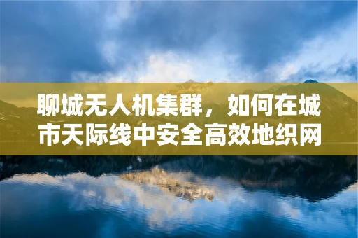 聊城无人机集群，如何在城市天际线中安全高效地织网？