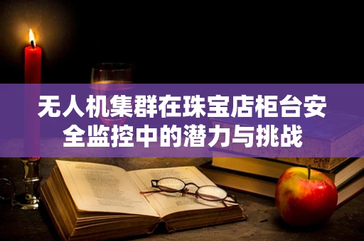 无人机集群在珠宝店柜台安全监控中的潜力与挑战