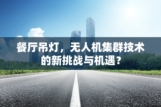 餐厅吊灯，无人机集群技术的新挑战与机遇？