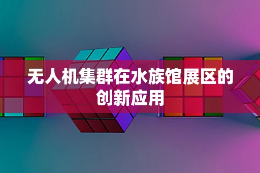 无人机集群在水族馆展区的创新应用