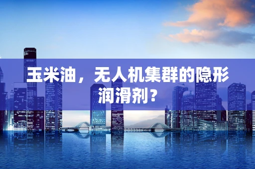 玉米油，无人机集群的隐形润滑剂？