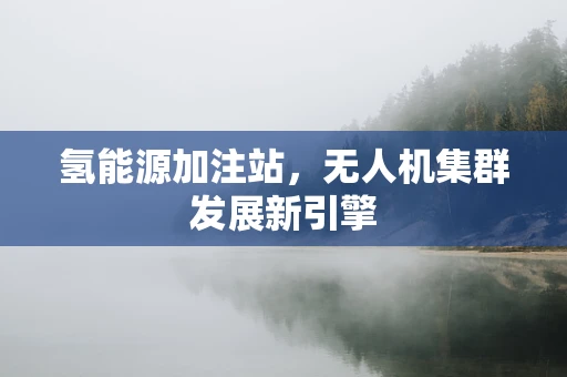 氢能源加注站，无人机集群发展新引擎