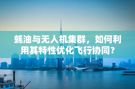 蚝油与无人机集群，如何利用其特性优化飞行协同？