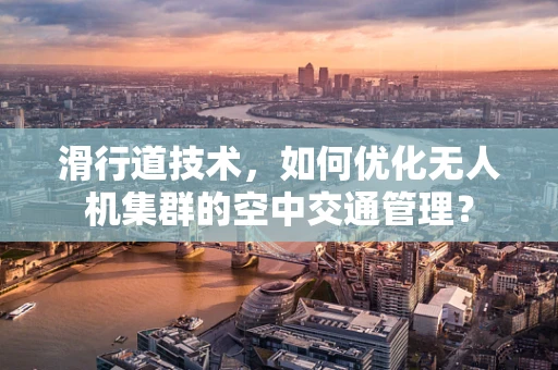 滑行道技术，如何优化无人机集群的空中交通管理？