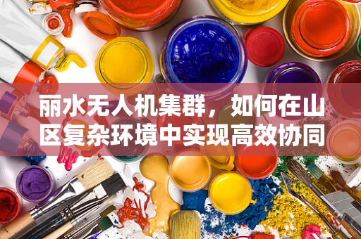丽水无人机集群，如何在山区复杂环境中实现高效协同？