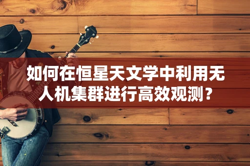 如何在恒星天文学中利用无人机集群进行高效观测？