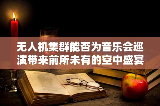 无人机集群能否为音乐会巡演带来前所未有的空中盛宴？
