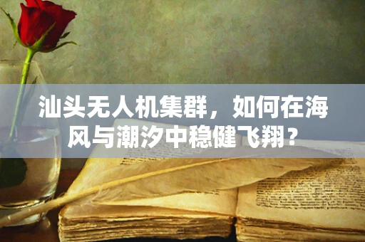 汕头无人机集群，如何在海风与潮汐中稳健飞翔？