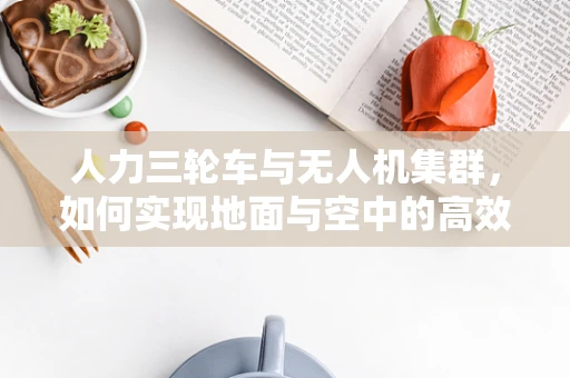 人力三轮车与无人机集群，如何实现地面与空中的高效协同？
