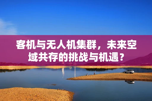 客机与无人机集群，未来空域共存的挑战与机遇？
