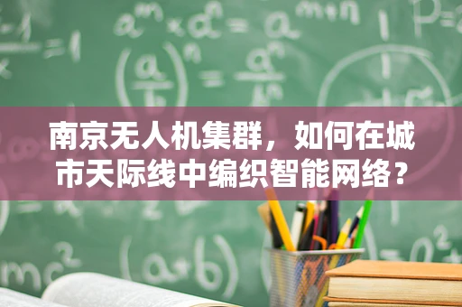 南京无人机集群，如何在城市天际线中编织智能网络？